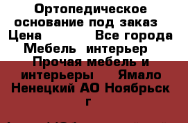 Ортопедическое основание под заказ › Цена ­ 3 160 - Все города Мебель, интерьер » Прочая мебель и интерьеры   . Ямало-Ненецкий АО,Ноябрьск г.